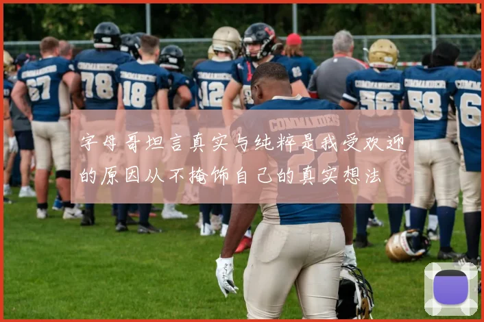 字母哥坦言真实与纯粹是我受欢迎的原因从不掩饰自己的真实想法