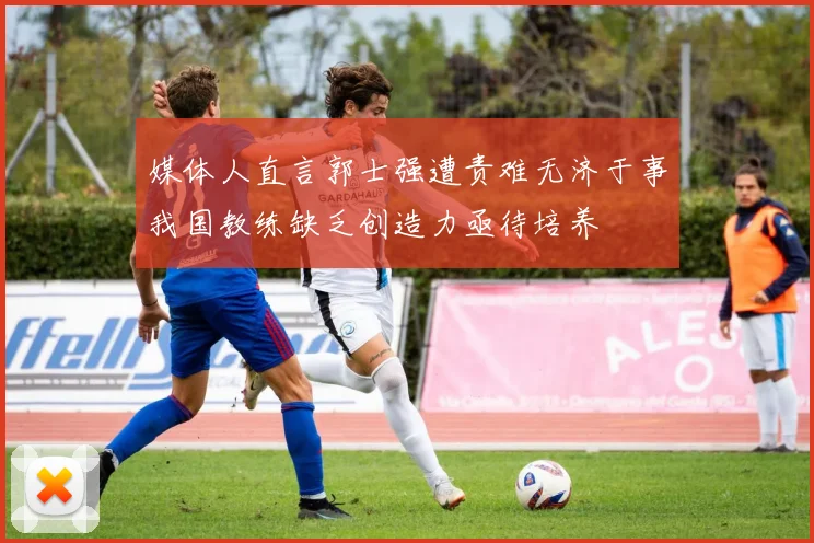 媒体人直言郭士强遭责难无济于事我国教练缺乏创造力亟待培养