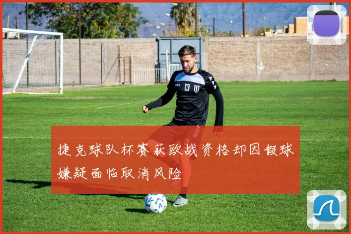 捷克球队杯赛获欧战资格却因假球嫌疑面临取消风险