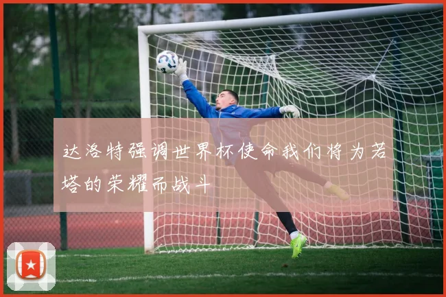 达洛特强调世界杯使命我们将为若塔的荣耀而战斗
