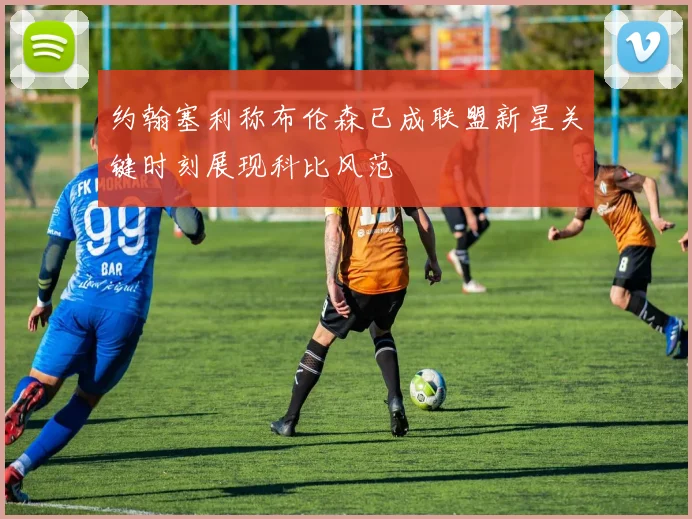 约翰塞利称布伦森已成联盟新星关键时刻展现科比风范