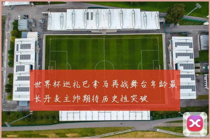世界杯巡礼巴拿马再战舞台年龄最长丹麦主帅期待历史性突破