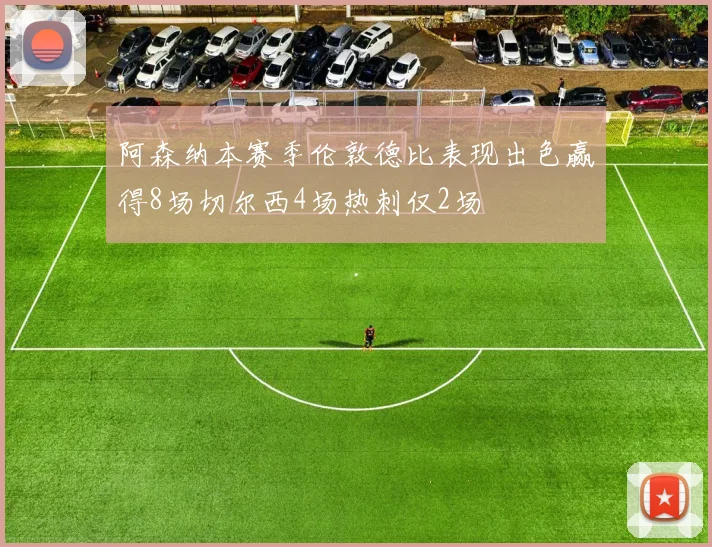 阿森纳本赛季伦敦德比表现出色赢得8场切尔西4场热刺仅2场