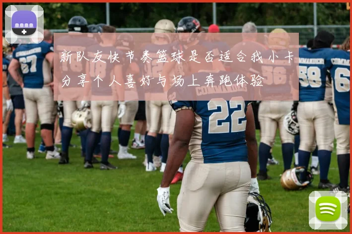 新队友快节奏篮球是否适合我小卡分享个人喜好与场上奔跑体验