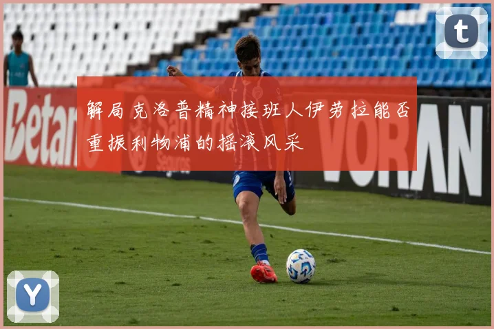 解局克洛普精神接班人伊劳拉能否重振利物浦的摇滚风采