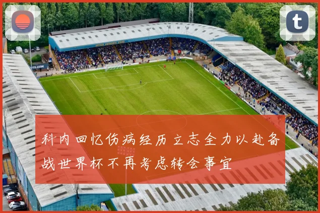 科内回忆伤病经历立志全力以赴备战世界杯不再考虑转会事宜