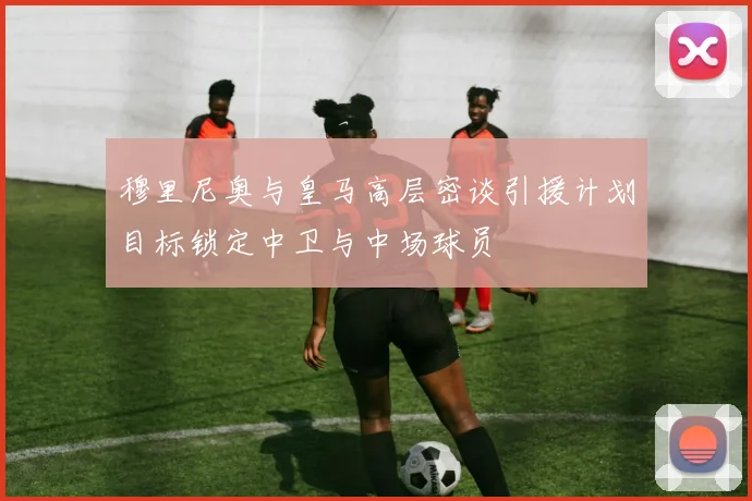 穆里尼奥与皇马高层密谈引援计划目标锁定中卫与中场球员