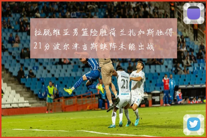 拉脱维亚男篮险胜荷兰扎加斯独得21分波尔津吉斯缺阵未能出战