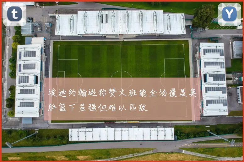 埃迪约翰逊称赞文班能全场覆盖奥胖篮下虽强但难以匹敌