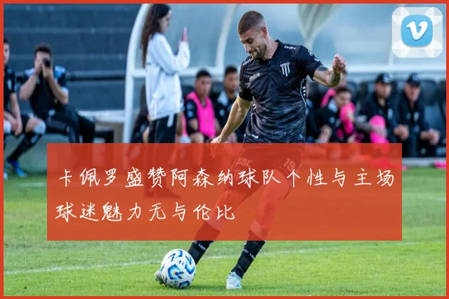 卡佩罗盛赞阿森纳球队个性与主场球迷魅力无与伦比