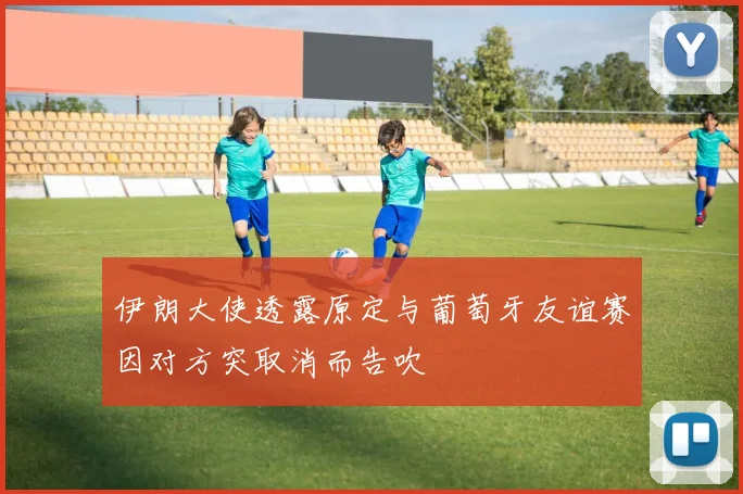 伊朗大使透露原定与葡萄牙友谊赛因对方突取消而告吹