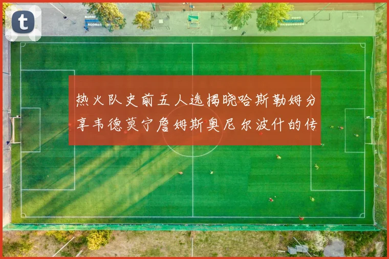 热火队史前五人选揭晓哈斯勒姆分享韦德莫宁詹姆斯奥尼尔波什的传奇地位