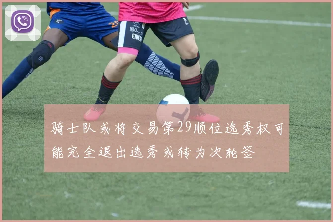 骑士队或将交易第29顺位选秀权可能完全退出选秀或转为次轮签