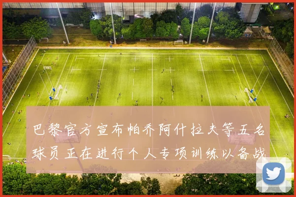 巴黎官方宣布帕乔阿什拉夫等五名球员正在进行个人专项训练以备战新赛季