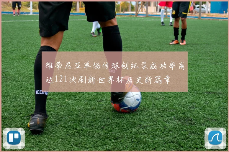 维蒂尼亚单场传球创纪录成功率高达121次刷新世界杯历史新篇章