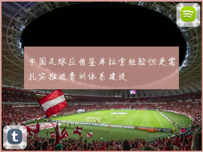 中国足球应借鉴库拉索经验但更需扎实推进青训体系建设