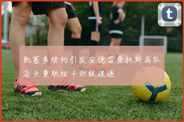 凯塞多续约引发安德雷桑托斯离队念头曼联纽卡积极追逐