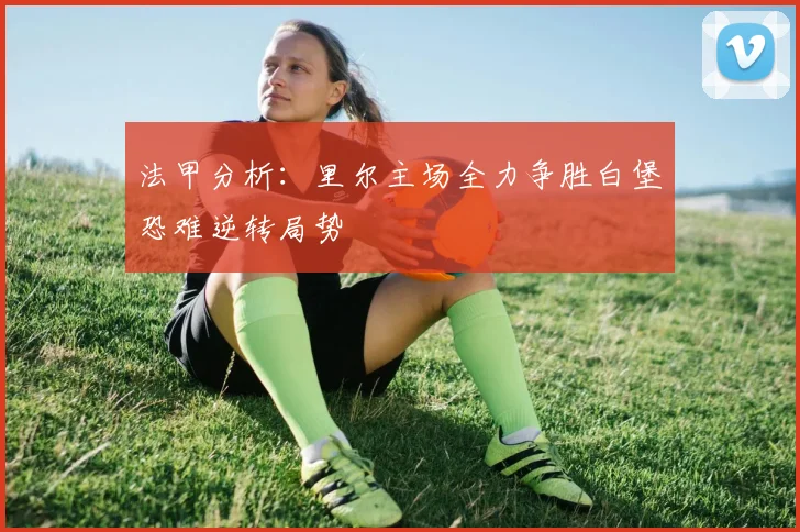 法甲分析：里尔主场全力争胜白堡恐难逆转局势