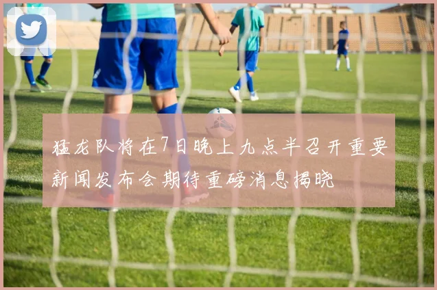 猛龙队将在7日晚上九点半召开重要新闻发布会期待重磅消息揭晓