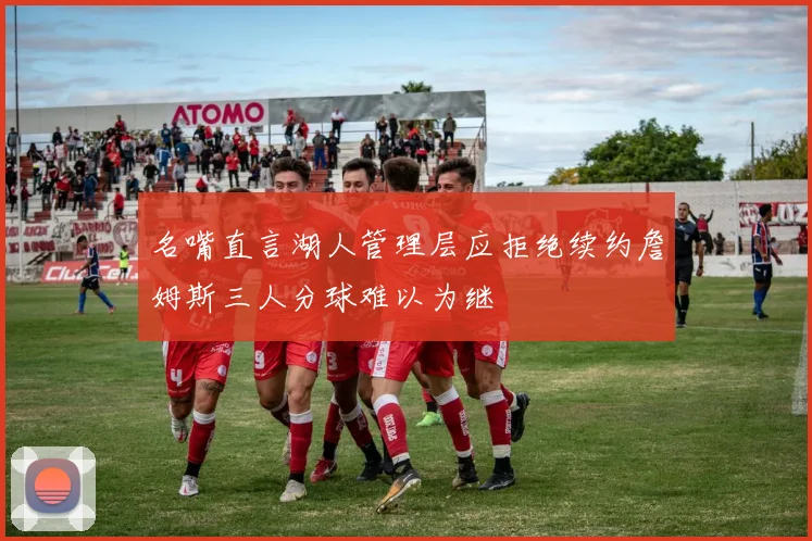 名嘴直言湖人管理层应拒绝续约詹姆斯三人分球难以为继