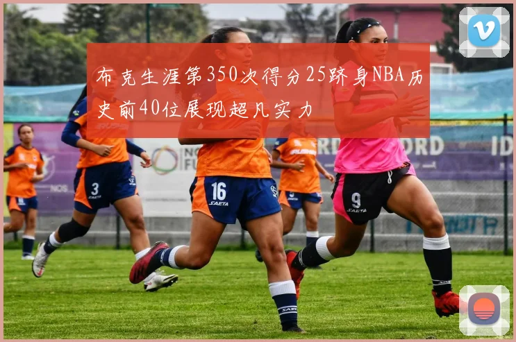 布克生涯第350次得分25跻身NBA历史前40位展现超凡实力