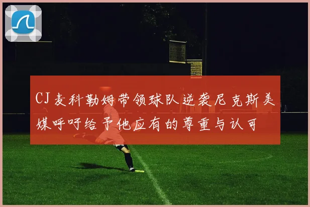 CJ麦科勒姆带领球队逆袭尼克斯美媒呼吁给予他应有的尊重与认可