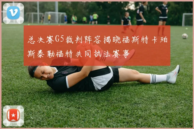 总决赛G5裁判阵容揭晓福斯特卡珀斯泰勒福特共同执法赛事