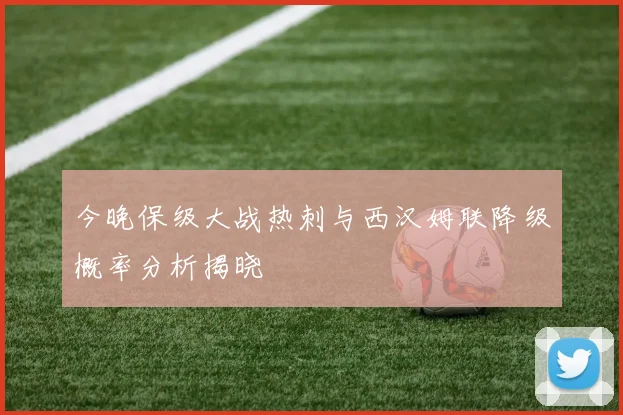 今晚保级大战热刺与西汉姆联降级概率分析揭晓