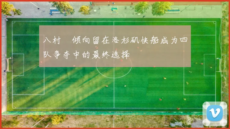 八村塁倾向留在洛杉矶快船成为四队争夺中的最终选择