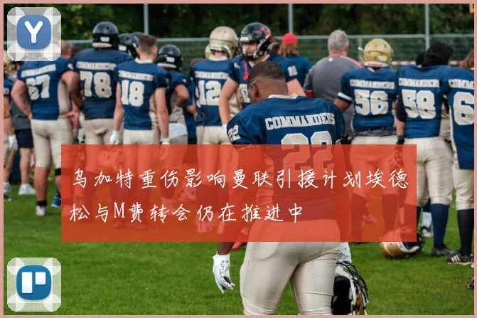 乌加特重伤影响曼联引援计划埃德松与M费转会仍在推进中