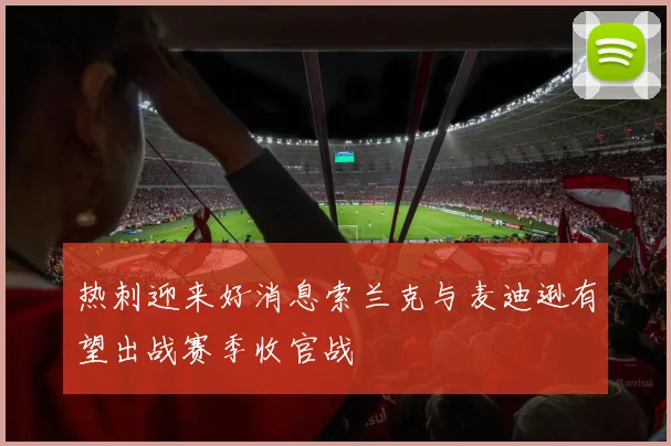 热刺迎来好消息索兰克与麦迪逊有望出战赛季收官战