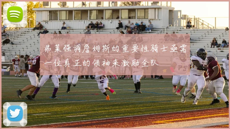 弗莱强调詹姆斯的重要性骑士亟需一位真正的领袖来激励全队