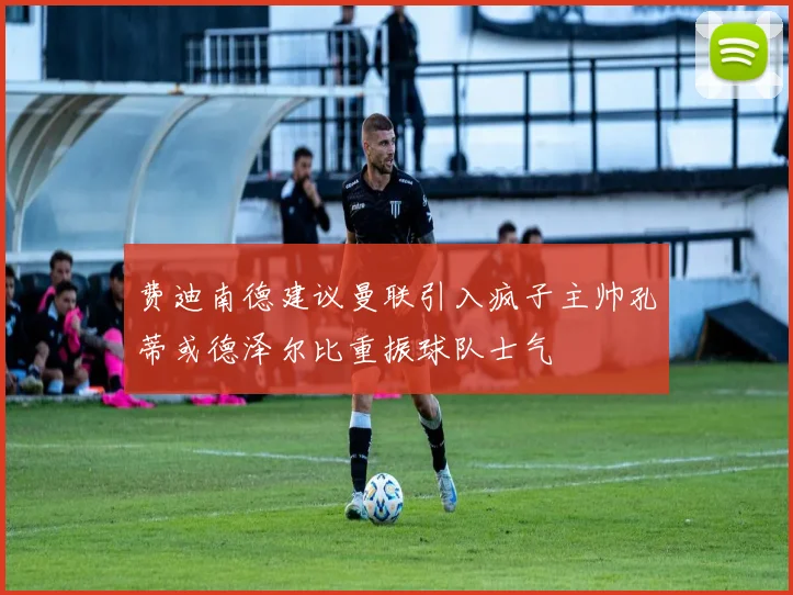费迪南德建议曼联引入疯子主帅孔蒂或德泽尔比重振球队士气