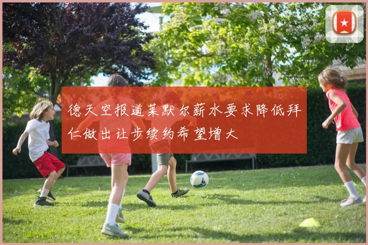 德天空报道莱默尔薪水要求降低拜仁做出让步续约希望增大
