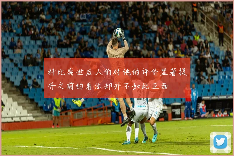 科比离世后人们对他的评价显著提升之前的看法却并不如此正面