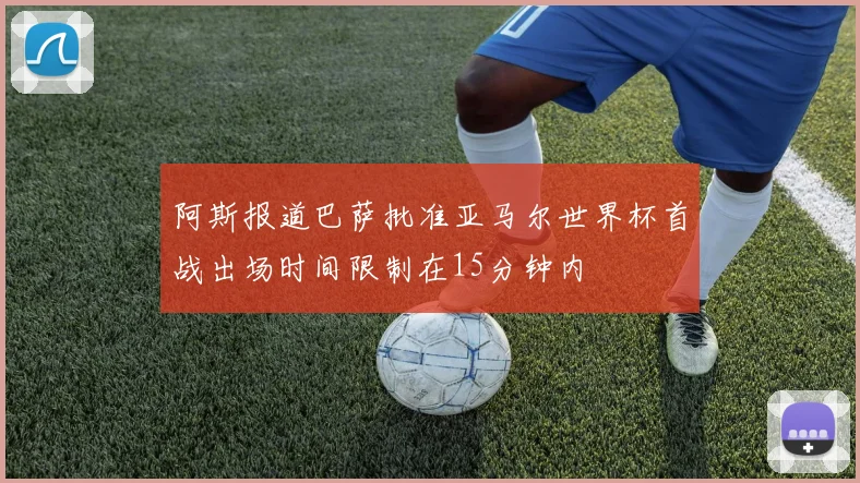 阿斯报道巴萨批准亚马尔世界杯首战出场时间限制在15分钟内