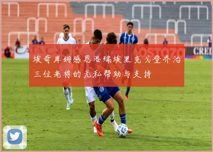 埃奇库姆感恩洛瑞埃里克戈登乔治三位老将的无私帮助与支持