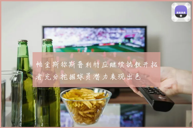 帕金斯称斯普利特应继续执教开拓者充分挖掘球员潜力表现出色
